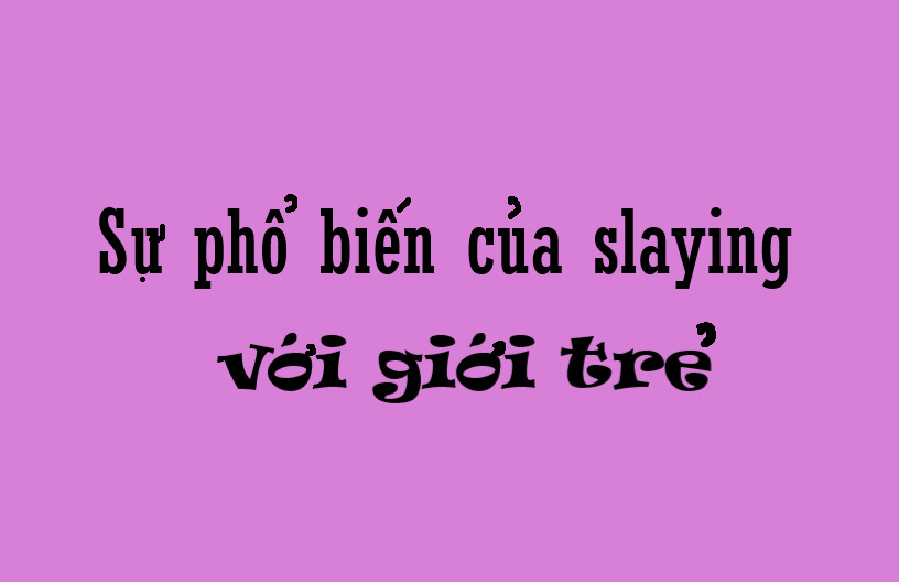 Sự phổ biến của slaying với giới trẻ