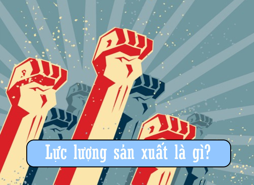 Lực lượng sản xuất là gì?